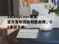 JackeyLove赛事官方发布惊险取胜新规，G2争议不断！的简单介绍